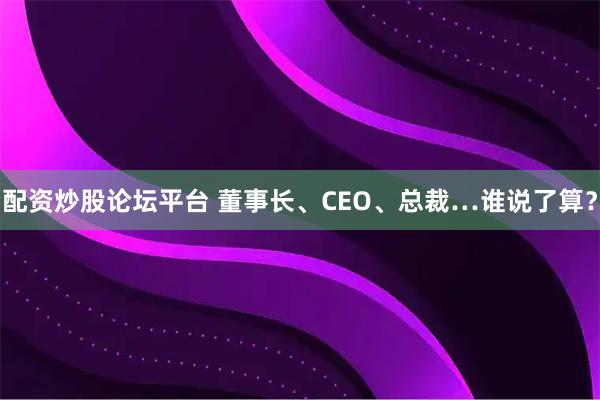 配资炒股论坛平台 董事长、CEO、总裁…谁说了算？