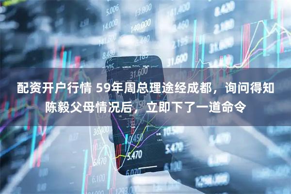 配资开户行情 59年周总理途经成都，询问得知陈毅父母情况后，立即下了一道命令