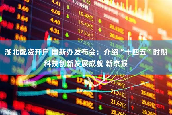 湖北配资开户 国新办发布会：介绍“十四五”时期科技创新发展成就 新京报