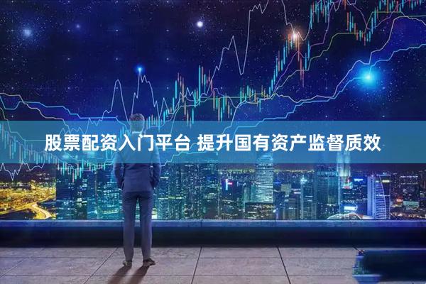 股票配资入门平台 提升国有资产监督质效