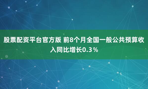 股票配资平台官方版 前8个月全国一般公共预算收入同比增长0.3％