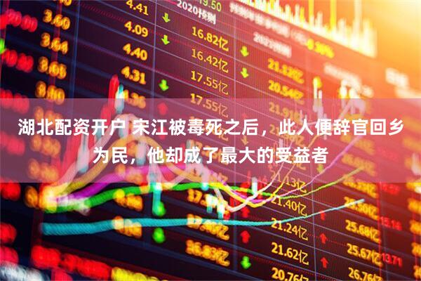 湖北配资开户 宋江被毒死之后，此人便辞官回乡为民，他却成了最大的受益者