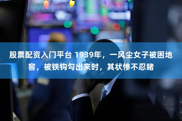 股票配资入门平台 1939年，一风尘女子被困地窖，被铁钩勾出来时，其状惨不忍睹