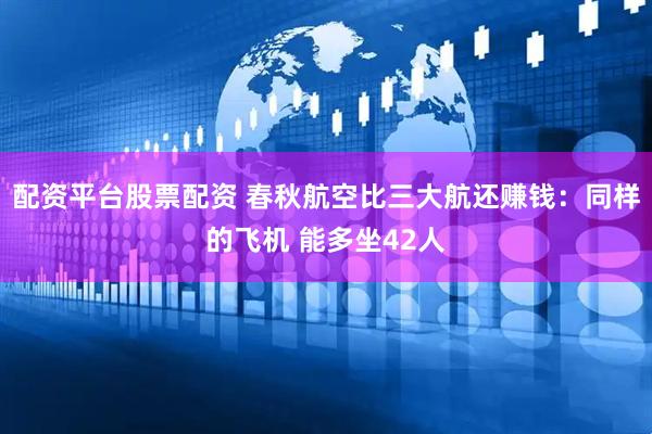 配资平台股票配资 春秋航空比三大航还赚钱：同样的飞机 能多坐42人