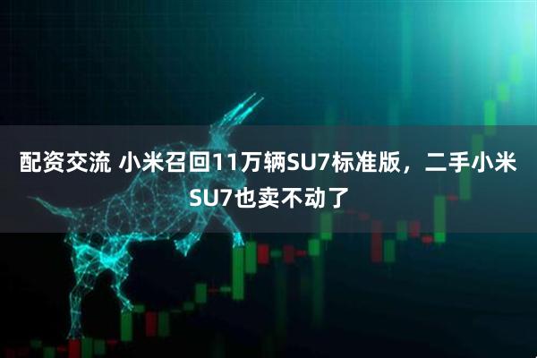 配资交流 小米召回11万辆SU7标准版，二手小米SU7也卖不动了