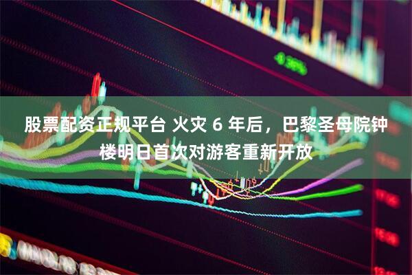 股票配资正规平台 火灾 6 年后，巴黎圣母院钟楼明日首次对游客重新开放