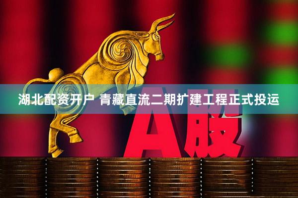 湖北配资开户 青藏直流二期扩建工程正式投运