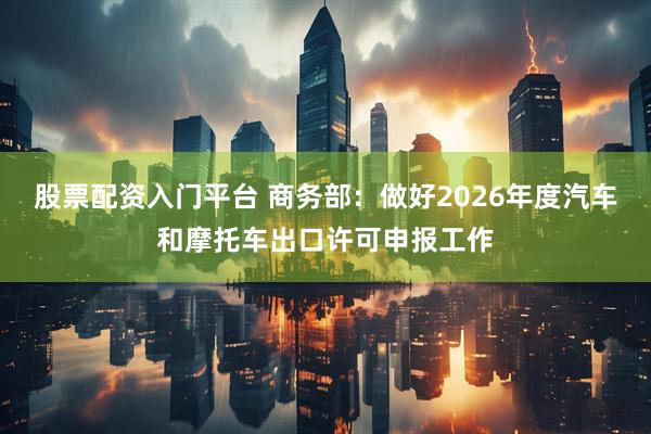股票配资入门平台 商务部：做好2026年度汽车和摩托车出口许可申报工作