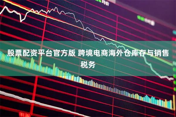 股票配资平台官方版 跨境电商海外仓库存与销售税务