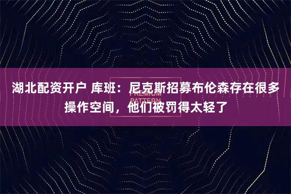 湖北配资开户 库班：尼克斯招募布伦森存在很多操作空间，他们被罚得太轻了