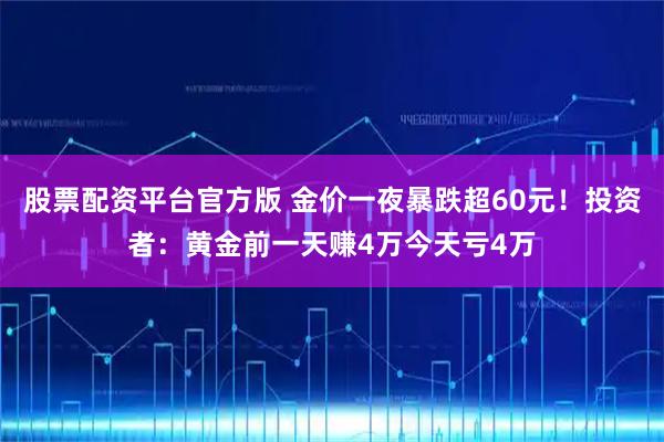 股票配资平台官方版 金价一夜暴跌超60元！投资者：黄金前一天赚4万今天亏4万