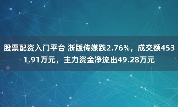 股票配资入门平台 浙版传媒跌2.76%，成交额4531.91万元，主力资金净流出49.28万元