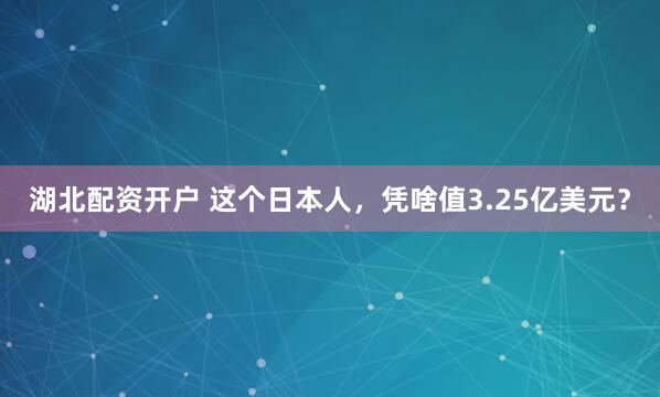 湖北配资开户 这个日本人，凭啥值3.25亿美元？