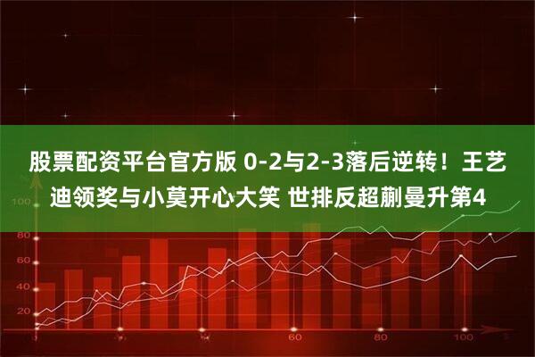 股票配资平台官方版 0-2与2-3落后逆转！王艺迪领奖与小莫开心大笑 世排反超蒯曼升第4