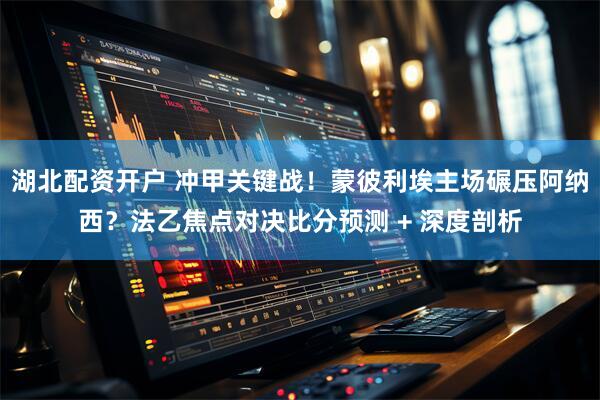 湖北配资开户 冲甲关键战！蒙彼利埃主场碾压阿纳西？法乙焦点对决比分预测 + 深度剖析