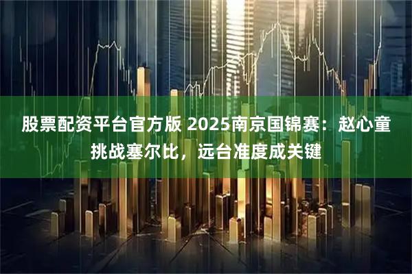 股票配资平台官方版 2025南京国锦赛：赵心童挑战塞尔比，远台准度成关键