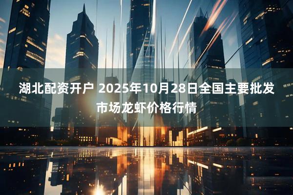 湖北配资开户 2025年10月28日全国主要批发市场龙虾价格行情