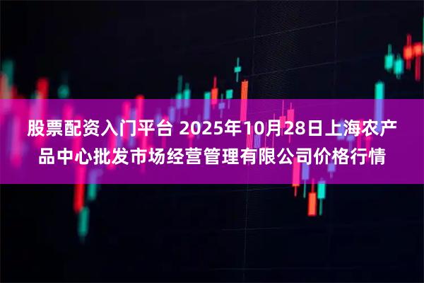 股票配资入门平台 2025年10月28日上海农产品中心批发市场经营管理有限公司价格行情