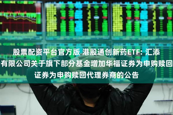股票配资平台官方版 港股通创新药ETF: 汇添富基金管理股份有限公司关于旗下部分基金增加华福证券为申购赎回代理券商的公告