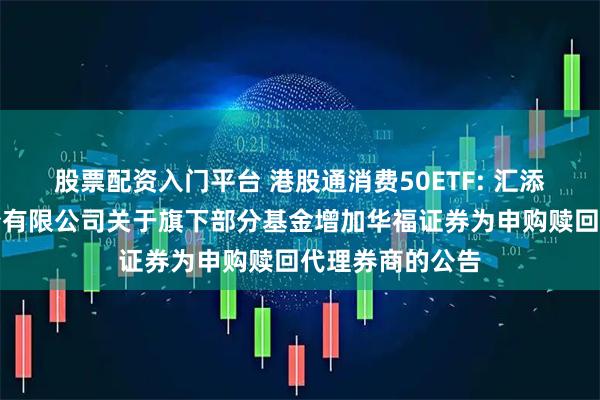 股票配资入门平台 港股通消费50ETF: 汇添富基金管理股份有限公司关于旗下部分基金增加华福证券为申购赎回代理券商的公告