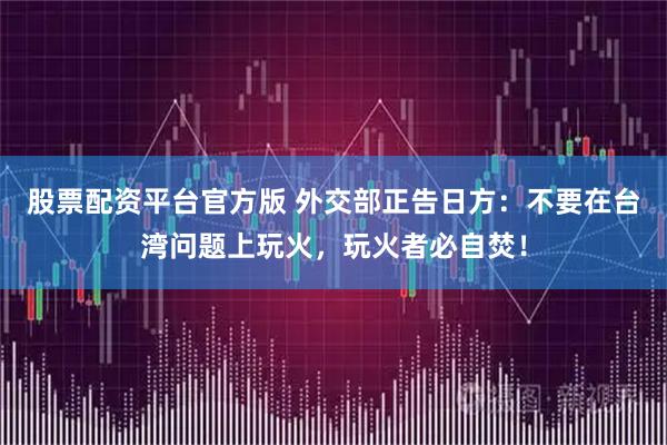 股票配资平台官方版 外交部正告日方：不要在台湾问题上玩火，玩火者必自焚！
