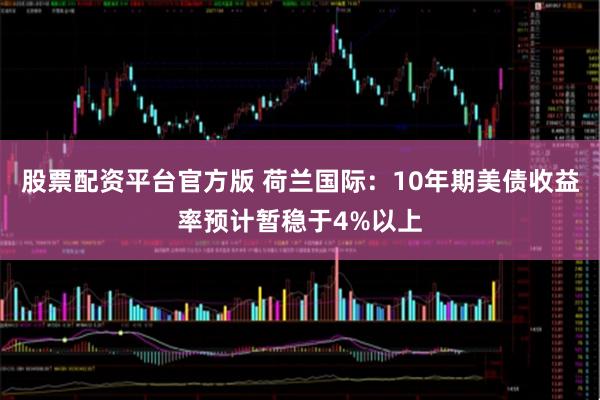 股票配资平台官方版 荷兰国际：10年期美债收益率预计暂稳于4%以上