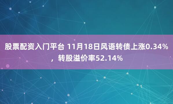 股票配资入门平台 11月18日风语转债上涨0.34%，转股溢价率52.14%