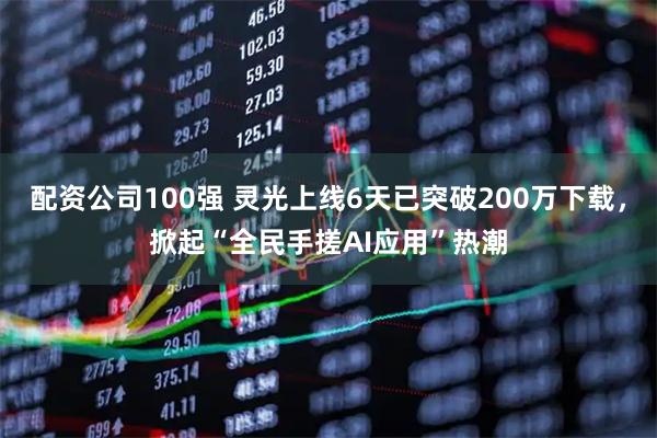 配资公司100强 灵光上线6天已突破200万下载，掀起“全民手搓AI应用”热潮
