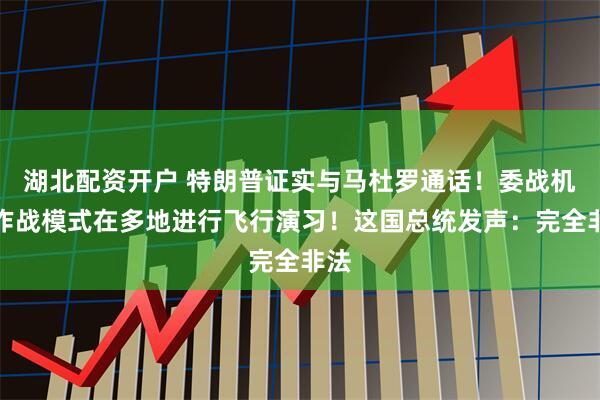 湖北配资开户 特朗普证实与马杜罗通话！委战机以作战模式在多地进行飞行演习！这国总统发声：完全非法