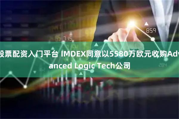 股票配资入门平台 IMDEX同意以5580万欧元收购Advanced Logic Tech公司