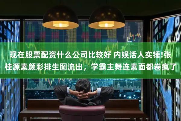 现在股票配资什么公司比较好 内娱活人实锤!张桂源素颜彩排生图流出，学霸主舞连素面都卷疯了