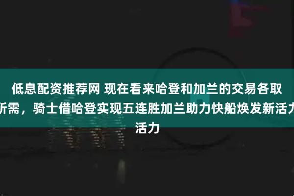 低息配资推荐网 现在看来哈登和加兰的交易各取所需，骑士借哈登实现五连胜加兰助力快船焕发新活力