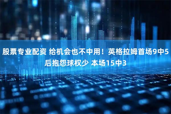 股票专业配资 给机会也不中用！英格拉姆首场9中5后抱怨球权少 本场15中3