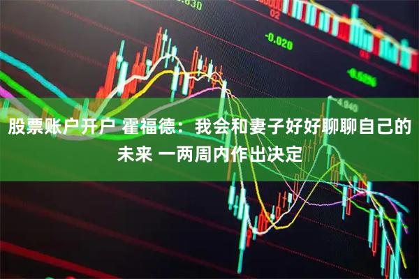 股票账户开户 霍福德：我会和妻子好好聊聊自己的未来 一两周内作出决定