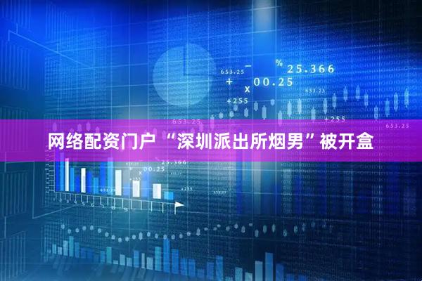 网络配资门户 “深圳派出所烟男”被开盒