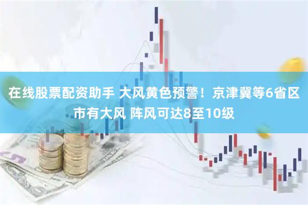 在线股票配资助手 大风黄色预警！京津冀等6省区市有大风 阵风可达8至10级