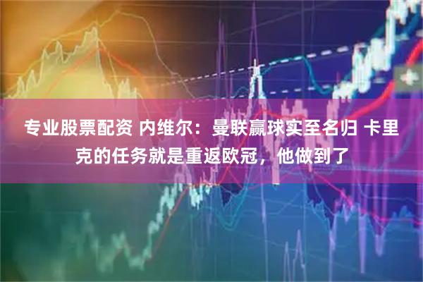 专业股票配资 内维尔：曼联赢球实至名归 卡里克的任务就是重返欧冠，他做到了