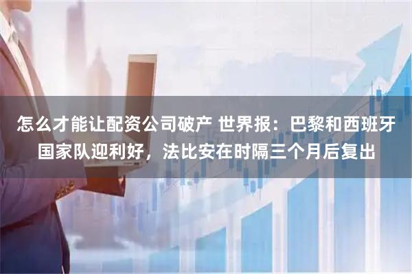 怎么才能让配资公司破产 世界报：巴黎和西班牙国家队迎利好，法比安在时隔三个月后复出