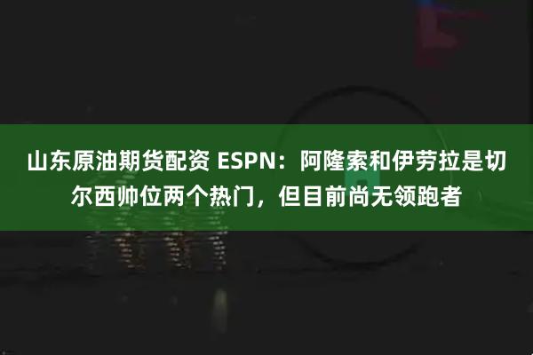 山东原油期货配资 ESPN：阿隆索和伊劳拉是切尔西帅位两个热门，但目前尚无领跑者