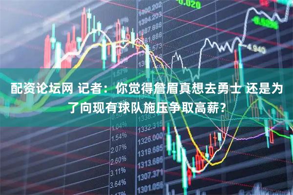 配资论坛网 记者：你觉得詹眉真想去勇士 还是为了向现有球队施压争取高薪？