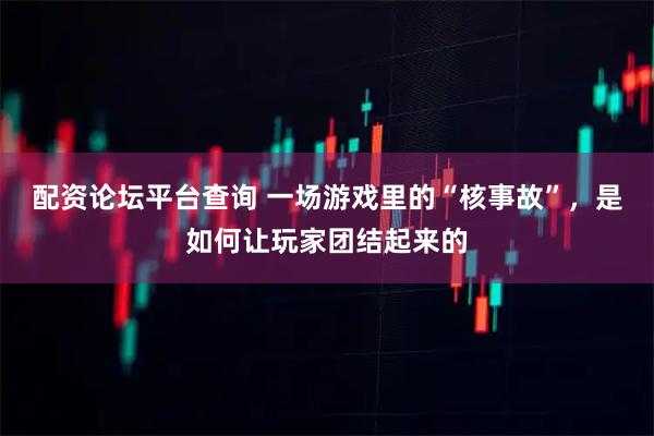 配资论坛平台查询 一场游戏里的“核事故”，是如何让玩家团结起来的