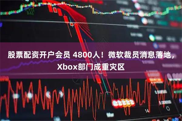 股票配资开户会员 4800人！微软裁员消息落地，Xbox部门成重灾区