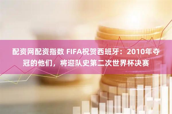 配资网配资指数 FIFA祝贺西班牙：2010年夺冠的他们，将迎队史第二次世界杯决赛