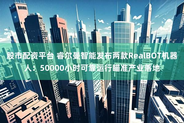 股市配资平台 睿尔曼智能发布两款RealBOT机器人：50000小时可靠运行瞄准产业落地