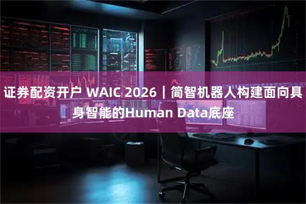 证券配资开户 WAIC 2026｜简智机器人构建面向具身智能的Human Data底座
