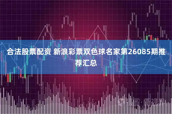 合法股票配资 新浪彩票双色球名家第26085期推荐汇总
