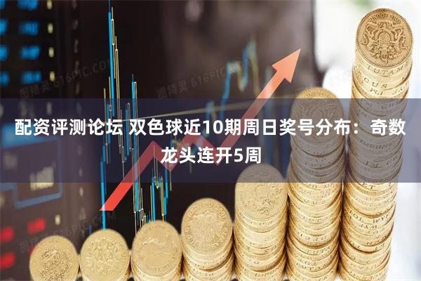 配资评测论坛 双色球近10期周日奖号分布：奇数龙头连开5周