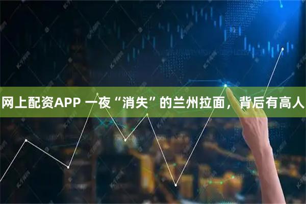 网上配资APP 一夜“消失”的兰州拉面，背后有高人