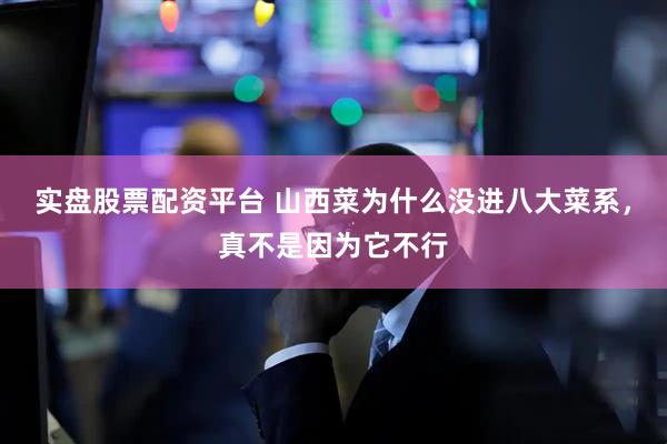 实盘股票配资平台 山西菜为什么没进八大菜系，真不是因为它不行