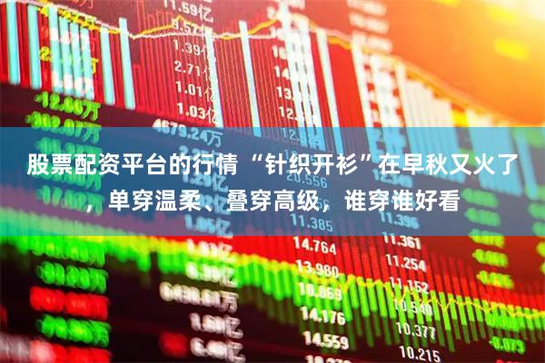 股票配资平台的行情 “针织开衫”在早秋又火了，单穿温柔、叠穿高级，谁穿谁好看